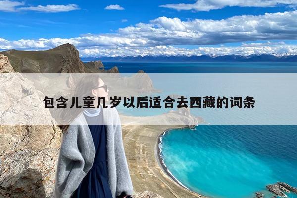 儿童几岁以后适合去西藏？九岁十岁的孩子适合去西藏旅游吗？-第1张图片
