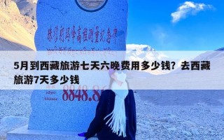 5月到西藏旅游七天六晚费用多少钱？去西藏旅游7天多少钱
