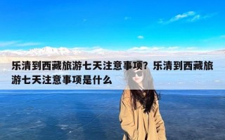 乐清到西藏旅游七天注意事项？乐清到西藏旅游七天注意事项是什么