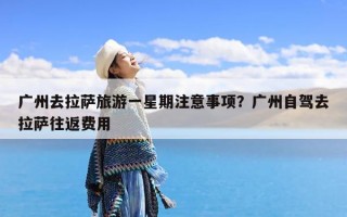 广州去拉萨旅游一星期注意事项？广州自驾去拉萨往返费用