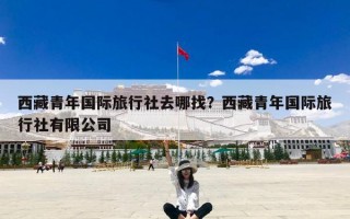 西藏青年国际旅行社去哪找？西藏青年国际旅行社有限公司