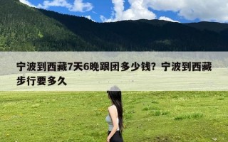 宁波到西藏7天6晚跟团多少钱？宁波到西藏步行要多久