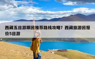 西藏五日游跟团推荐路线攻略？西藏旅游团报价5日游
