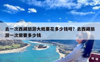 去一次西藏旅游大概要花多少钱呀？去西藏旅游一次需要多少钱