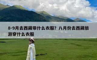 8-9月去西藏带什么衣服？八月份去西藏旅游穿什么衣服