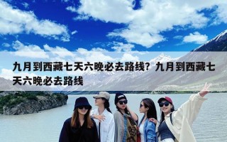 九月到西藏七天六晚必去路线？九月到西藏七天六晚必去路线