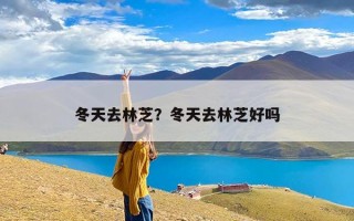 冬天去林芝？冬天去林芝好吗