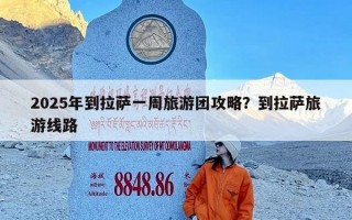 2025年到拉萨一周旅游团攻略？到拉萨旅游线路