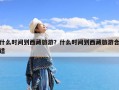 什么时间到西藏旅游？什么时间到西藏旅游合适
