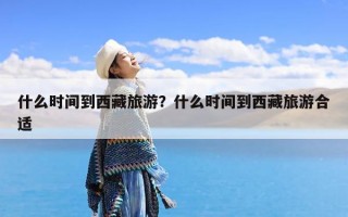 什么时间到西藏旅游？什么时间到西藏旅游合适