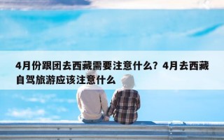 4月份跟团去西藏需要注意什么？4月去西藏自驾旅游应该注意什么