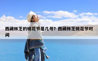 西藏林芝的桃花节是几号？西藏林芝桃花节时间