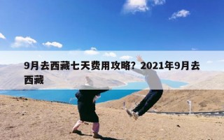 9月去西藏七天费用攻略？2021年9月去西藏