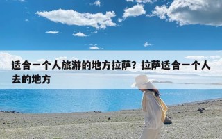 适合一个人旅游的地方拉萨？拉萨适合一个人去的地方