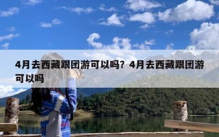 4月去西藏跟团游可以吗？4月去西藏跟团游可以吗