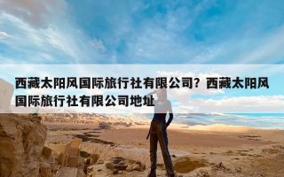 西藏太阳风国际旅行社有限公司？西藏太阳风国际旅行社有限公司地址