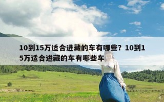 10到15万适合进藏的车有哪些？10到15万适合进藏的车有哪些车