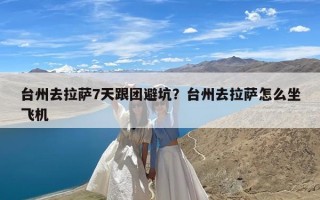 台州去拉萨7天跟团避坑？台州去拉萨怎么坐飞机