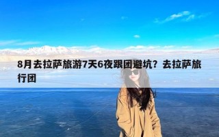 8月去拉萨旅游7天6夜跟团避坑？去拉萨旅行团