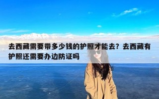 去西藏需要带多少钱的护照才能去？去西藏有护照还需要办边防证吗