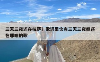 三天三夜还在拉萨？歌词里含有三天三夜都还在那响的歌