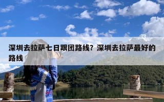 深圳去拉萨七日跟团路线？深圳去拉萨最好的路线