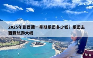 2025年到西藏一星期跟团多少钱？跟团去西藏旅游大概