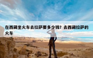 在西藏坐火车去拉萨要多少钱？去西藏拉萨的火车