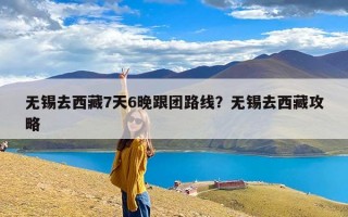 无锡去西藏7天6晚跟团路线？无锡去西藏攻略