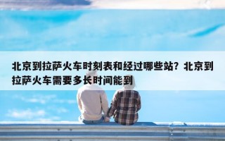 北京到拉萨火车时刻表和经过哪些站？北京到拉萨火车需要多长时间能到
