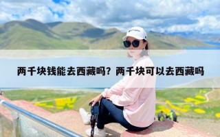 两千块钱能去西藏吗？两千块可以去西藏吗