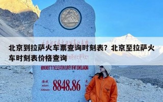 北京到拉萨火车票查询时刻表？北京至拉萨火车时刻表价格查询