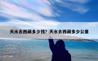 天水去西藏多少钱？天水去西藏多少公里