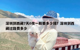深圳到西藏7天6夜一般要多少钱？深圳到西藏过路费多少
