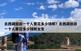 去西藏旅游一个人要花多少钱呢？去西藏旅游一个人要花多少钱呢女生