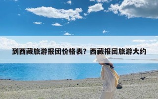 到西藏旅游报团价格表？西藏报团旅游大约