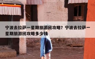 宁波去拉萨一星期旅游团攻略？宁波去拉萨一星期旅游团攻略多少钱