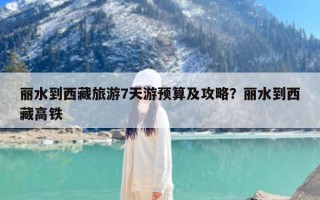丽水到西藏旅游7天游预算及攻略？丽水到西藏高铁