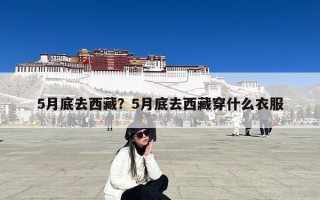 5月底去西藏？5月底去西藏穿什么衣服