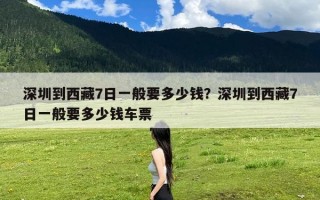 深圳到西藏7日一般要多少钱？深圳到西藏7日一般要多少钱车票