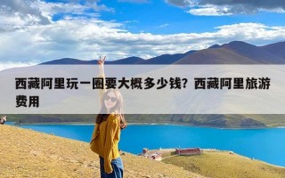 西藏阿里玩一圈要大概多少钱？西藏阿里旅游费用