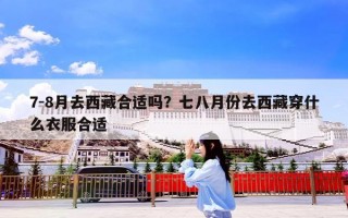 7-8月去西藏合适吗？七八月份去西藏穿什么衣服合适