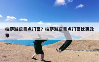 拉萨游玩景点门票？拉萨游玩景点门票优惠政策