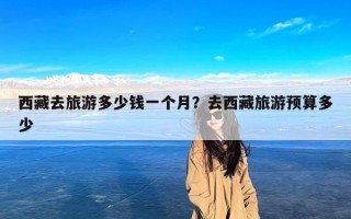 西藏去旅游多少钱一个月？去西藏旅游预算多少