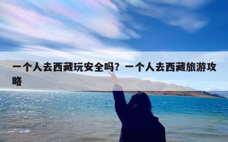 一个人去西藏玩安全吗？一个人去西藏旅游攻略