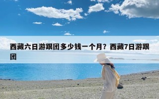 西藏六日游跟团多少钱一个月？西藏7日游跟团