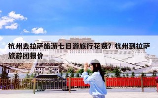 杭州去拉萨旅游七日游旅行花费？杭州到拉萨旅游团报价