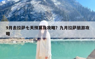9月去拉萨七天预算及攻略？九月拉萨旅游攻略