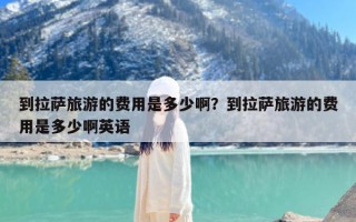 到拉萨旅游的费用是多少啊？到拉萨旅游的费用是多少啊英语