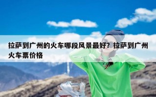 拉萨到广州的火车哪段风景最好？拉萨到广州火车票价格